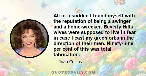 All of a sudden I found myself with the reputation of being a swinger and a home-wrecker. Beverly Hills wives were supposed to live in fear in case I cast my green orbs in the direction of their men. Ninety-nine per