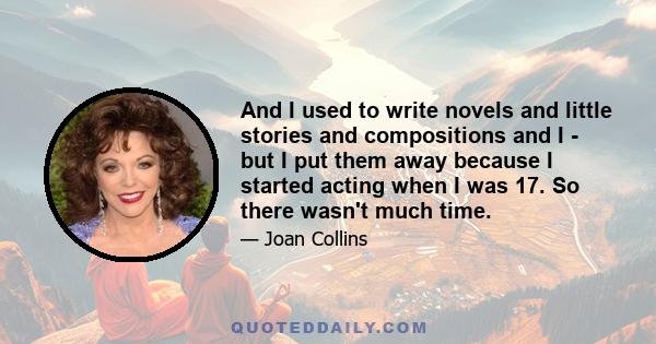 And I used to write novels and little stories and compositions and I - but I put them away because I started acting when I was 17. So there wasn't much time.