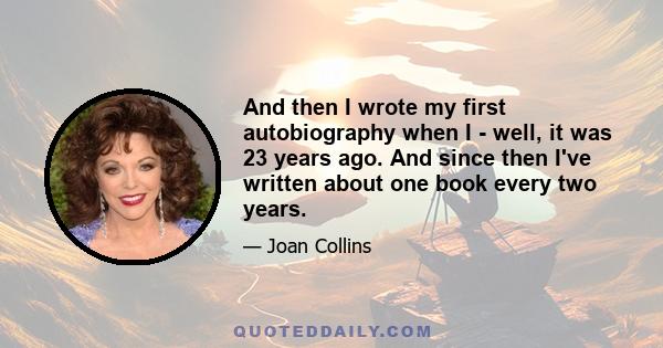 And then I wrote my first autobiography when I - well, it was 23 years ago. And since then I've written about one book every two years.