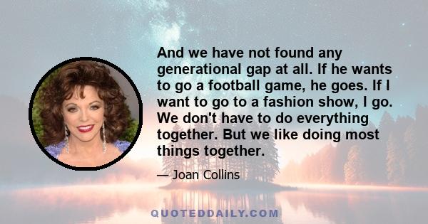 And we have not found any generational gap at all. If he wants to go a football game, he goes. If I want to go to a fashion show, I go. We don't have to do everything together. But we like doing most things together.