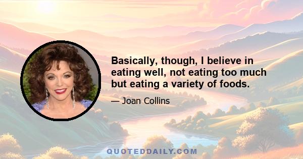 Basically, though, I believe in eating well, not eating too much but eating a variety of foods.