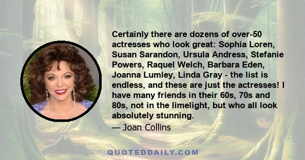 Certainly there are dozens of over-50 actresses who look great: Sophia Loren, Susan Sarandon, Ursula Andress, Stefanie Powers, Raquel Welch, Barbara Eden, Joanna Lumley, Linda Gray - the list is endless, and these are