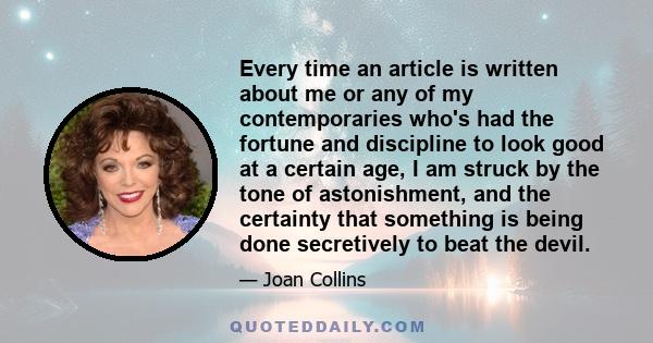 Every time an article is written about me or any of my contemporaries who's had the fortune and discipline to look good at a certain age, I am struck by the tone of astonishment, and the certainty that something is