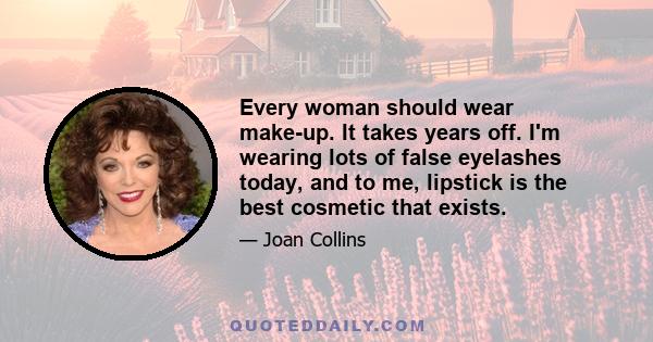 Every woman should wear make-up. It takes years off. I'm wearing lots of false eyelashes today, and to me, lipstick is the best cosmetic that exists.