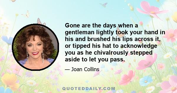 Gone are the days when a gentleman lightly took your hand in his and brushed his lips across it, or tipped his hat to acknowledge you as he chivalrously stepped aside to let you pass.