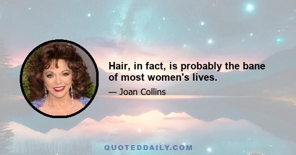 Hair, in fact, is probably the bane of most women's lives.