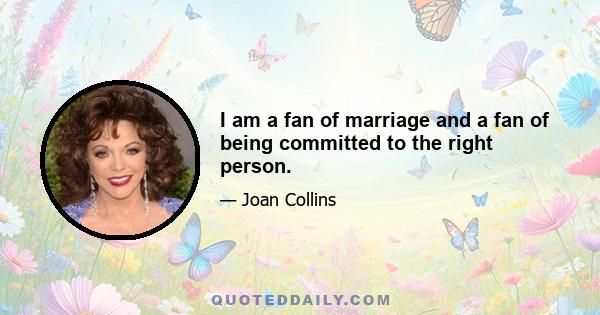 I am a fan of marriage and a fan of being committed to the right person.