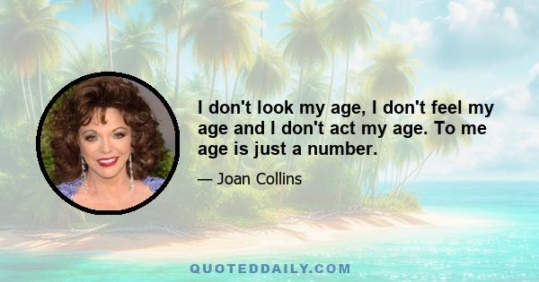 I don't look my age, I don't feel my age and I don't act my age. To me age is just a number.