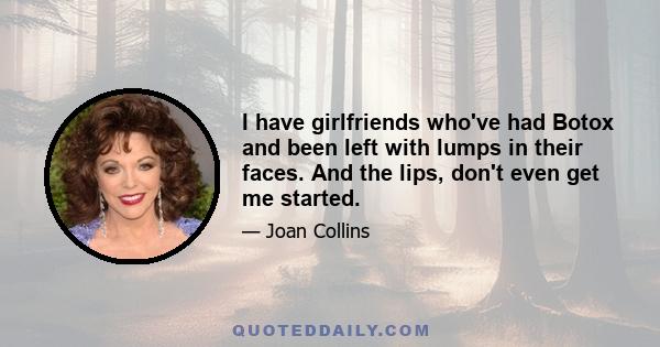 I have girlfriends who've had Botox and been left with lumps in their faces. And the lips, don't even get me started.