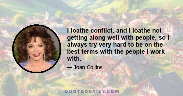 I loathe conflict, and I loathe not getting along well with people, so I always try very hard to be on the best terms with the people I work with.