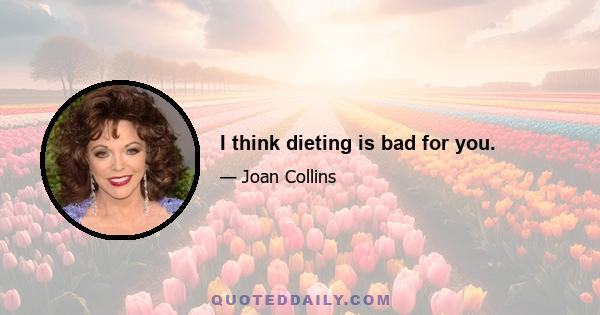 I think dieting is bad for you.