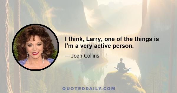 I think, Larry, one of the things is I'm a very active person.