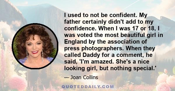 I used to not be confident. My father certainly didn't add to my confidence. When I was 17 or 18, I was voted the most beautiful girl in England by the association of press photographers. When they called Daddy for a