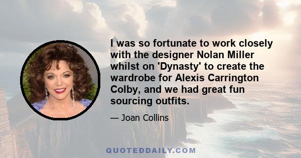 I was so fortunate to work closely with the designer Nolan Miller whilst on 'Dynasty' to create the wardrobe for Alexis Carrington Colby, and we had great fun sourcing outfits.