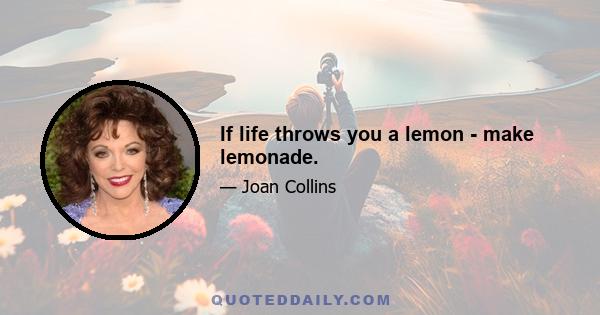 If life throws you a lemon - make lemonade.