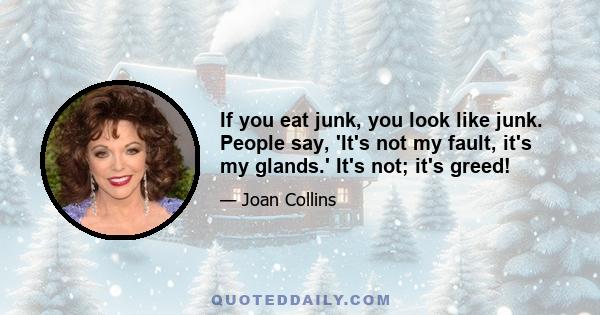 If you eat junk, you look like junk. People say, 'It's not my fault, it's my glands.' It's not; it's greed!