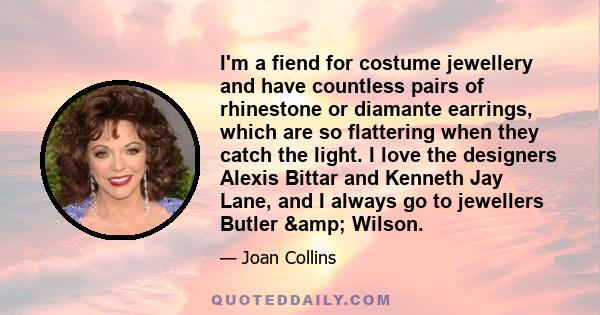 I'm a fiend for costume jewellery and have countless pairs of rhinestone or diamante earrings, which are so flattering when they catch the light. I love the designers Alexis Bittar and Kenneth Jay Lane, and I always go