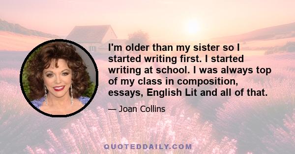 I'm older than my sister so I started writing first. I started writing at school. I was always top of my class in composition, essays, English Lit and all of that.