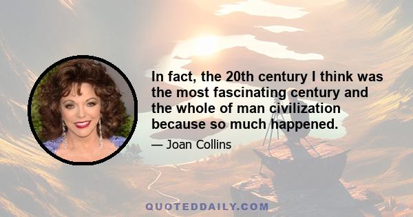 In fact, the 20th century I think was the most fascinating century and the whole of man civilization because so much happened.