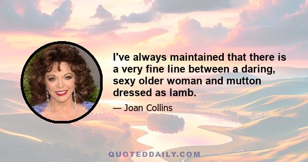 I've always maintained that there is a very fine line between a daring, sexy older woman and mutton dressed as lamb.