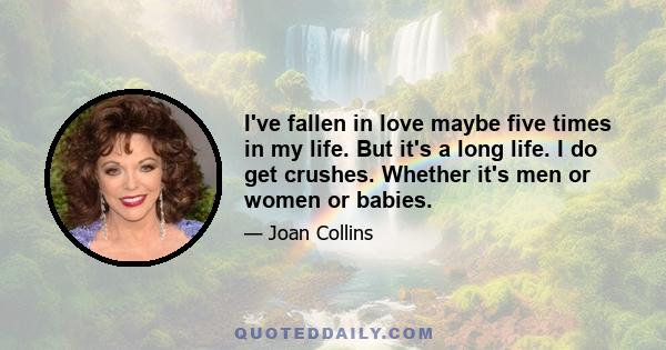 I've fallen in love maybe five times in my life. But it's a long life. I do get crushes. Whether it's men or women or babies.