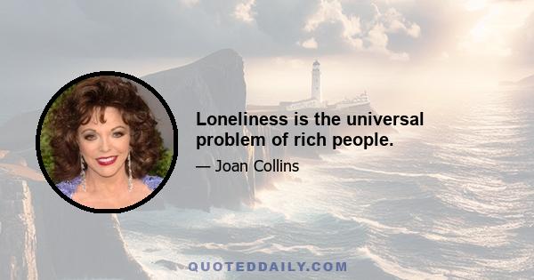 Loneliness is the universal problem of rich people.