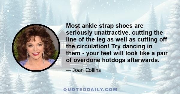 Most ankle strap shoes are seriously unattractive, cutting the line of the leg as well as cutting off the circulation! Try dancing in them - your feet will look like a pair of overdone hotdogs afterwards.