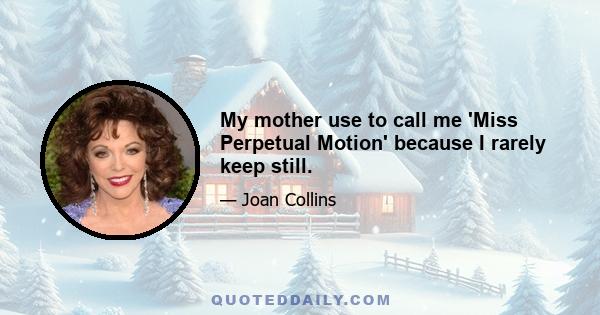 My mother use to call me 'Miss Perpetual Motion' because I rarely keep still.