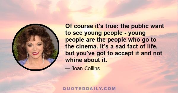 Of course it's true: the public want to see young people - young people are the people who go to the cinema. It's a sad fact of life, but you've got to accept it and not whine about it.