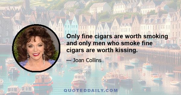 Only fine cigars are worth smoking and only men who smoke fine cigars are worth kissing.