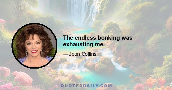 The endless bonking was exhausting me.