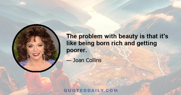 The problem with beauty is that it's like being born rich and getting poorer.