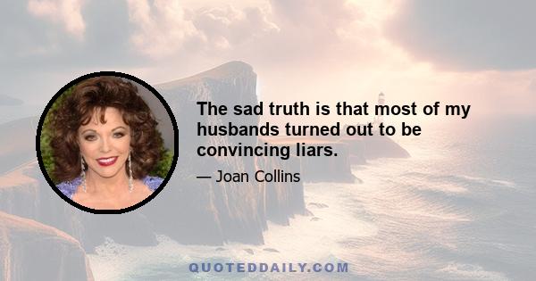 The sad truth is that most of my husbands turned out to be convincing liars.