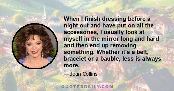 When I finish dressing before a night out and have put on all the accessories, I usually look at myself in the mirror long and hard and then end up removing something. Whether it's a belt, bracelet or a bauble, less is