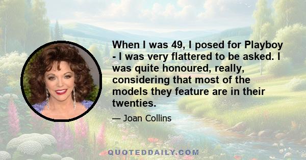 When I was 49, I posed for Playboy - I was very flattered to be asked. I was quite honoured, really, considering that most of the models they feature are in their twenties.