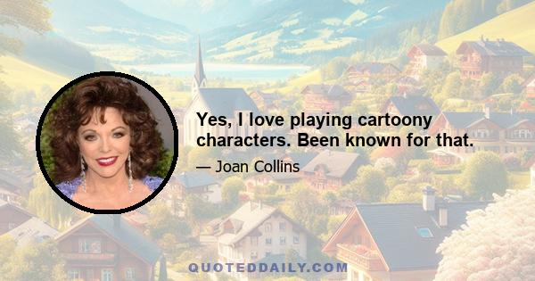 Yes, I love playing cartoony characters. Been known for that.