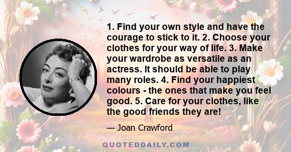 1. Find your own style and have the courage to stick to it. 2. Choose your clothes for your way of life. 3. Make your wardrobe as versatile as an actress. It should be able to play many roles. 4. Find your happiest