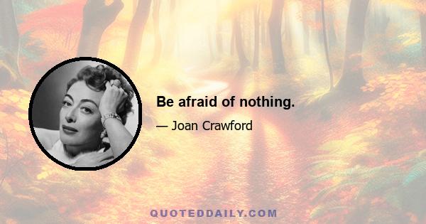 Be afraid of nothing.