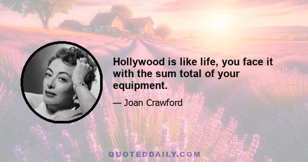 Hollywood is like life, you face it with the sum total of your equipment.