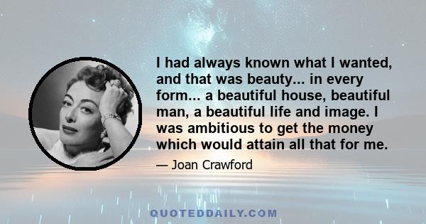 I had always known what I wanted, and that was beauty... in every form... a beautiful house, beautiful man, a beautiful life and image. I was ambitious to get the money which would attain all that for me.