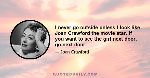 I never go outside unless I look like Joan Crawford the movie star. If you want to see the girl next door, go next door.