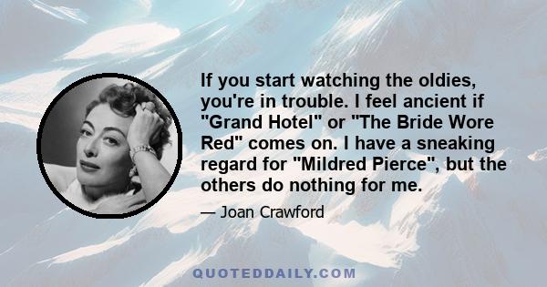 If you start watching the oldies, you're in trouble. I feel ancient if Grand Hotel or The Bride Wore Red comes on. I have a sneaking regard for Mildred Pierce, but the others do nothing for me.