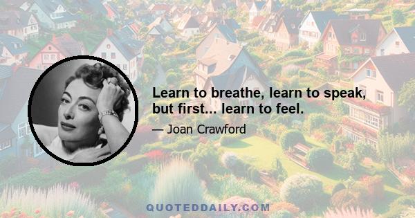 Learn to breathe, learn to speak, but first... learn to feel.