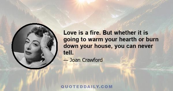 Love is a fire. But whether it is going to warm your hearth or burn down your house, you can never tell.