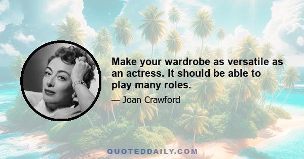 Make your wardrobe as versatile as an actress. It should be able to play many roles.