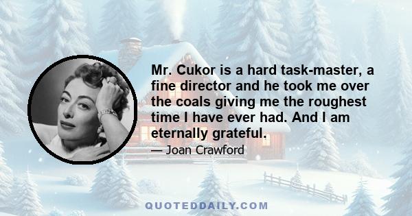 Mr. Cukor is a hard task-master, a fine director and he took me over the coals giving me the roughest time I have ever had. And I am eternally grateful.