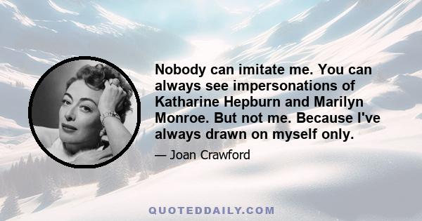 Nobody can imitate me. You can always see impersonations of Katharine Hepburn and Marilyn Monroe. But not me. Because I've always drawn on myself only.