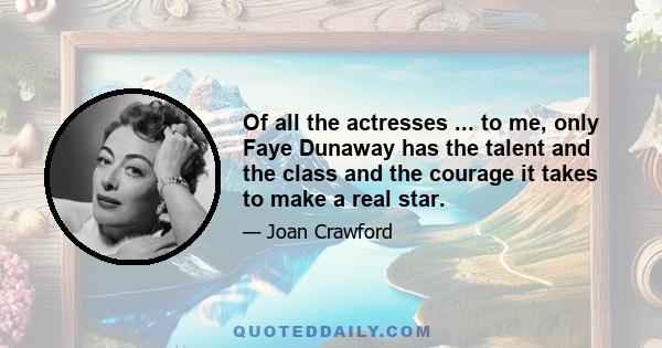 Of all the actresses ... to me, only Faye Dunaway has the talent and the class and the courage it takes to make a real star.