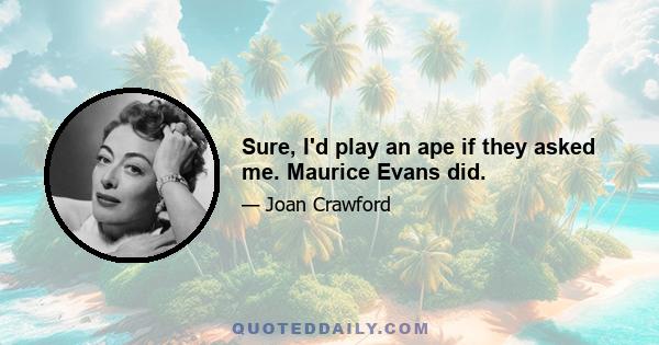 Sure, I'd play an ape if they asked me. Maurice Evans did.