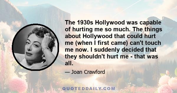 The 1930s Hollywood was capable of hurting me so much. The things about Hollywood that could hurt me (when I first came) can't touch me now. I suddenly decided that they shouldn't hurt me - that was all.